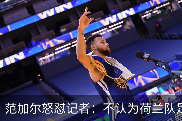 范加尔怒怼记者：不认为荷兰队足球沉闷 为晋级骄傲